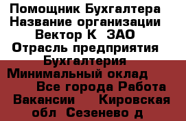 Помощник Бухгалтера › Название организации ­ Вектор К, ЗАО › Отрасль предприятия ­ Бухгалтерия › Минимальный оклад ­ 21 000 - Все города Работа » Вакансии   . Кировская обл.,Сезенево д.